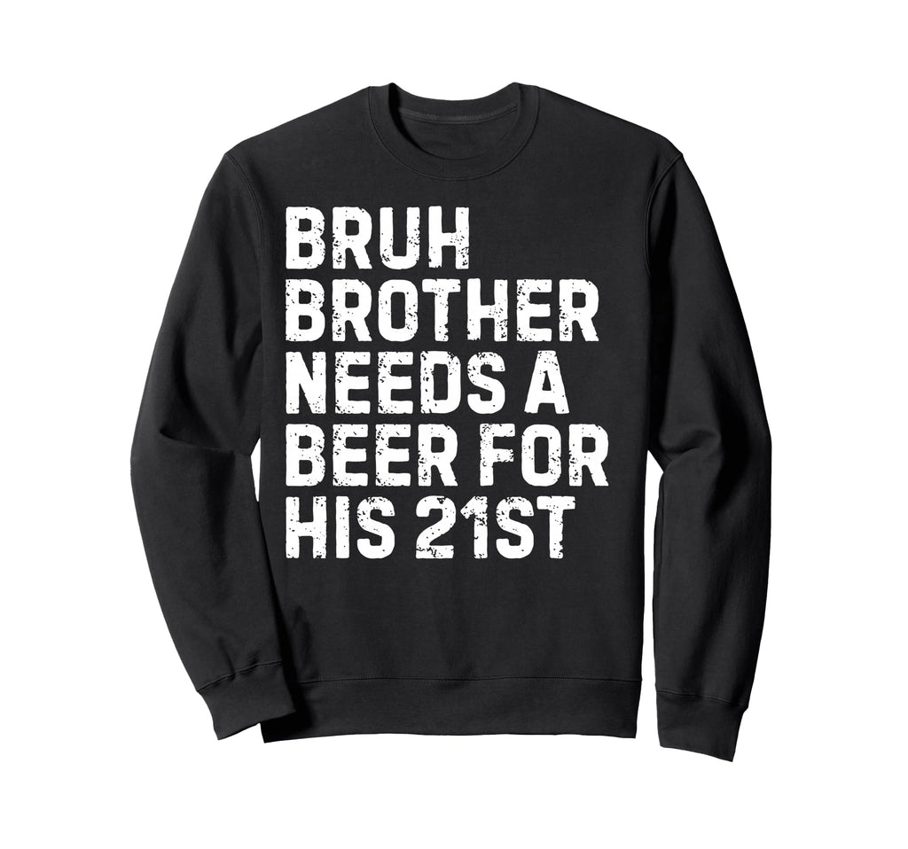 Bruh Brother Needs Beer 21St His Sweatshirt - Novelty Apparel Men Women - T-Shirt, Sweatshirt, Hoodie