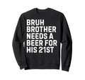 Bruh Brother Needs Beer 21St His Sweatshirt - Novelty Apparel Men Women - T-Shirt, Sweatshirt, Hoodie
