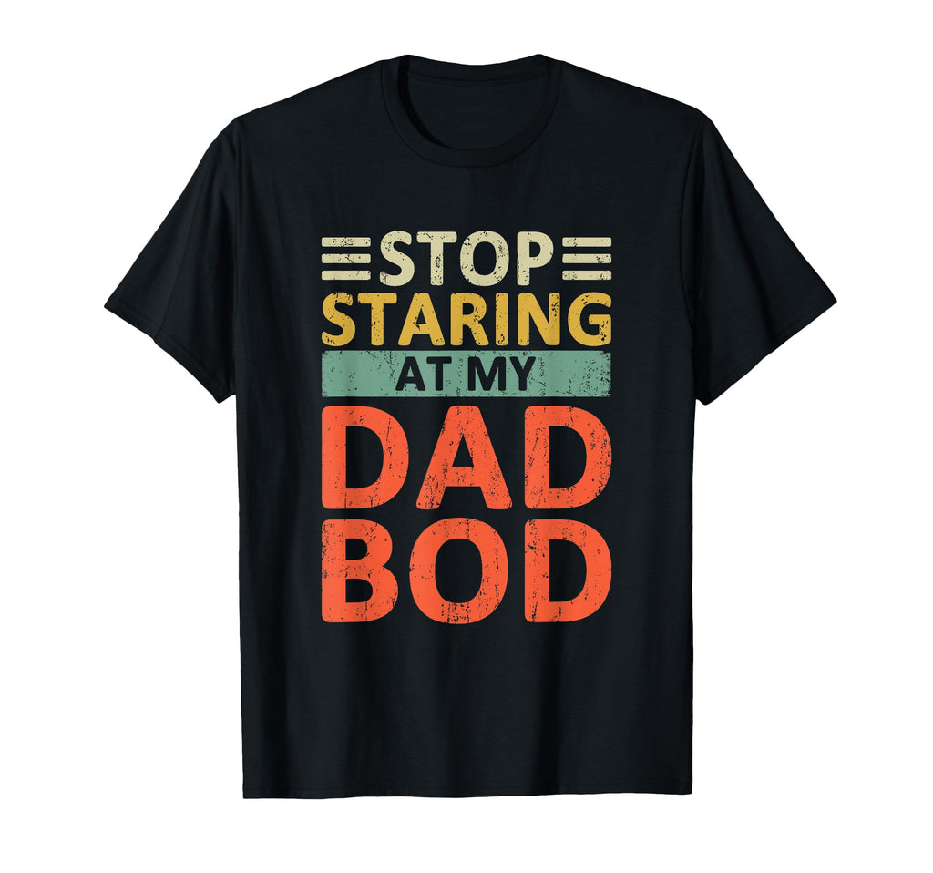Stop Staring My Dad Bod Funny Dad T-Shirt - Novelty Apparel for Adults - T-Shirt, Sweatshirt, Hoodie