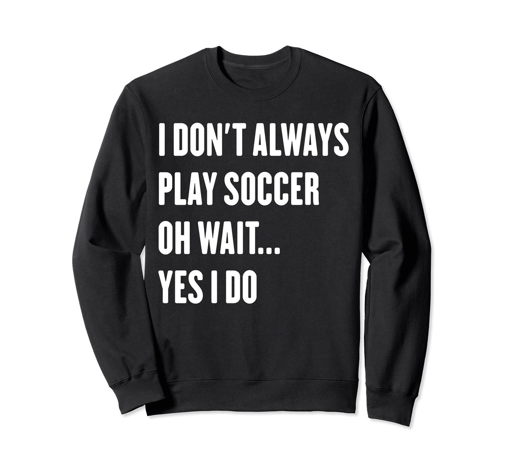 I Dont Always Play Soccer Oh Wait Sweatshirt - Unique Graphic for Adults - T-Shirt, Sweatshirt, Hoodie