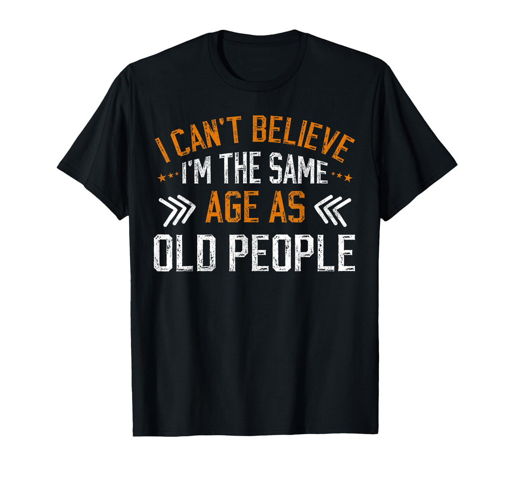 I Cant Believe Im Same Age As Old T-Shirt - Casual Everyday Wear Unisex - T-Shirt, Sweatshirt, Hoodie