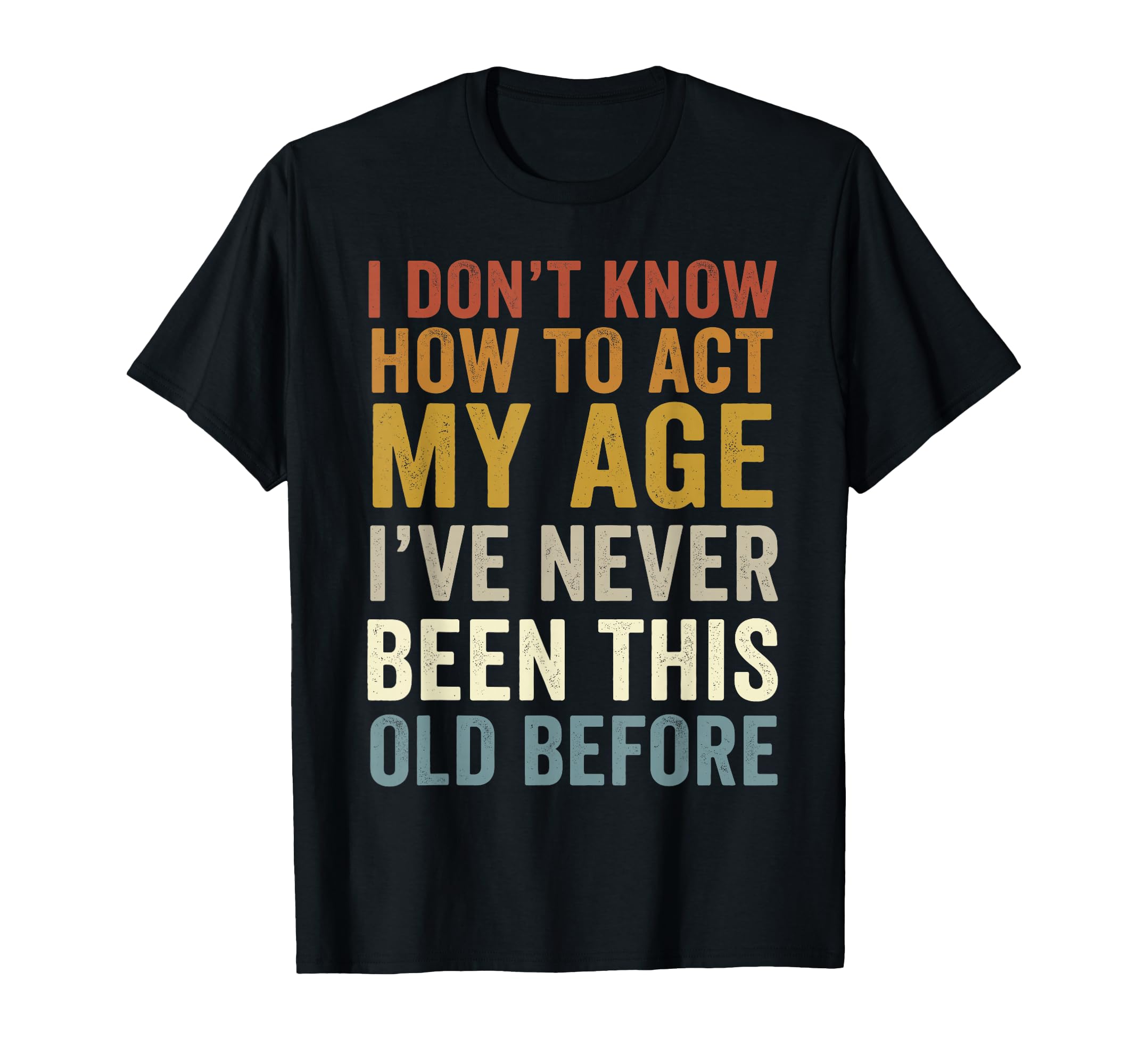 I Dont Know How To Act My Age Ive Never T-Shirt - Unique Graphic Unisex - T-Shirt, Sweatshirt, Hoodie