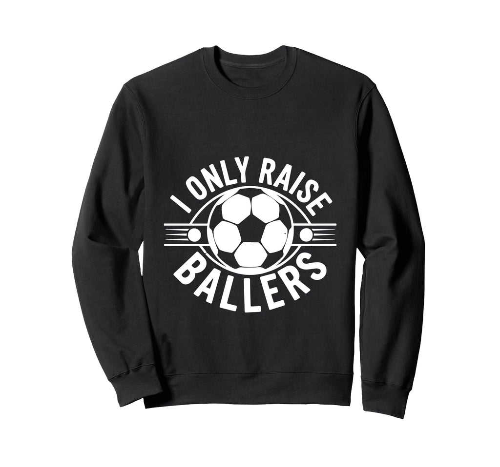I Only Raise Ballers Soccer Parent Pride Sweatshirt - Graphic Print Unisex - T-Shirt, Sweatshirt, Hoodie