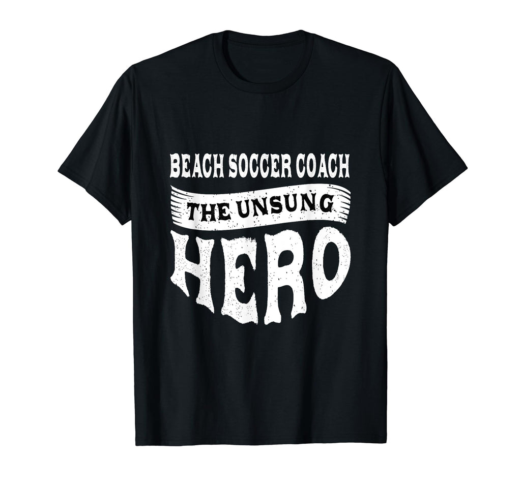 Beach Soccer Coach Unsung Heroes Funny T-Shirt - Novelty Apparel Men Women - T-Shirt, Sweatshirt, Hoodie