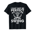 I May Not Be But My Swing Is Golf Dad T-Shirt - Custom Art Print Men Women - T-Shirt, Sweatshirt, Hoodie