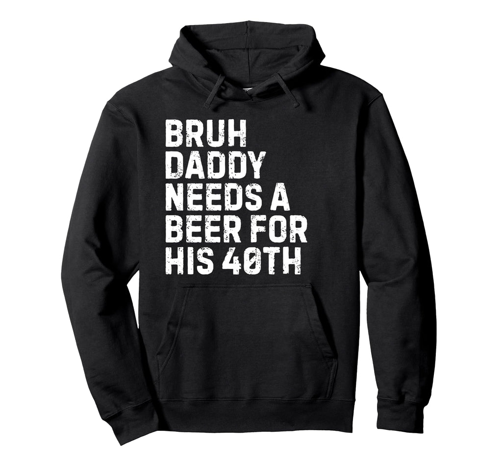 Bruh Daddy Needs Beer 40Th Birthday Hoodie - Fun Novelty Design Men Women - T-Shirt, Sweatshirt, Hoodie