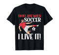 I Dont Just Watch Soccer I Live It Soccer T-Shirt - Unique Graphic Unisex - T-Shirt, Sweatshirt, Hoodie