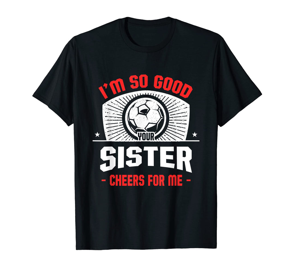Im Good Your Sister Cheers Me T-Shirt - Casual Everyday Wear Men Women - T-Shirt, Sweatshirt, Hoodie