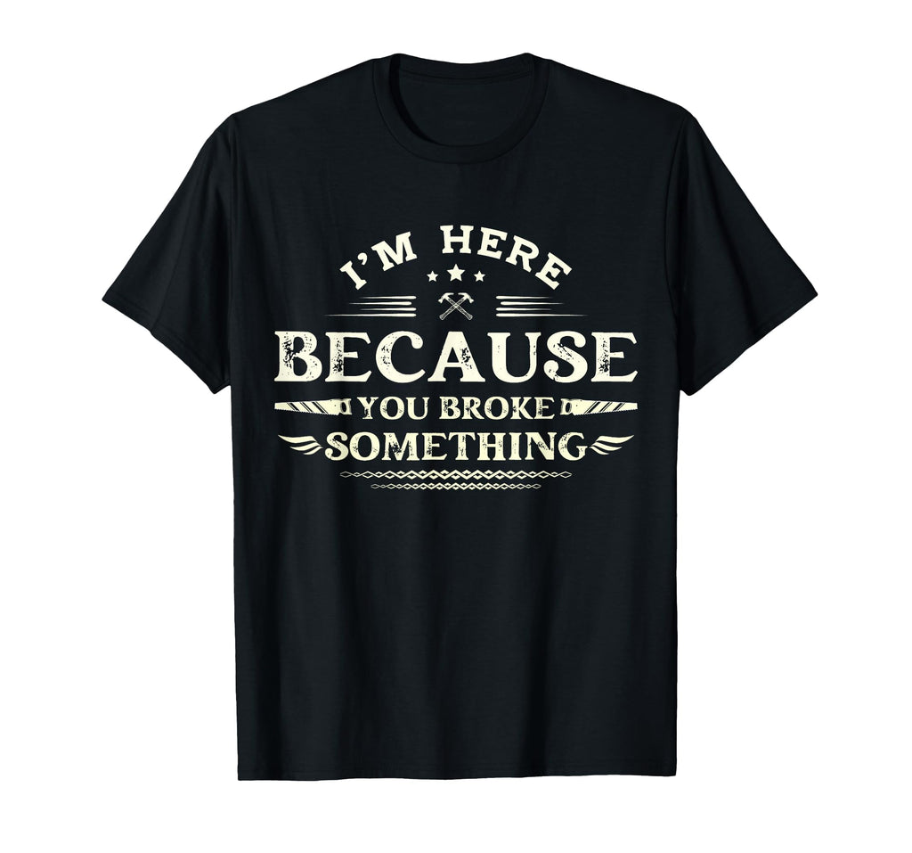 Im Here Because You Broke Something Funny T-Shirt - Novelty Apparel Unisex - T-Shirt, Sweatshirt, Hoodie