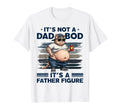 Its Not Dad Bod Its Father Figure T-Shirt - Casual Everyday Wear Unisex - T-Shirt, Sweatshirt, Hoodie