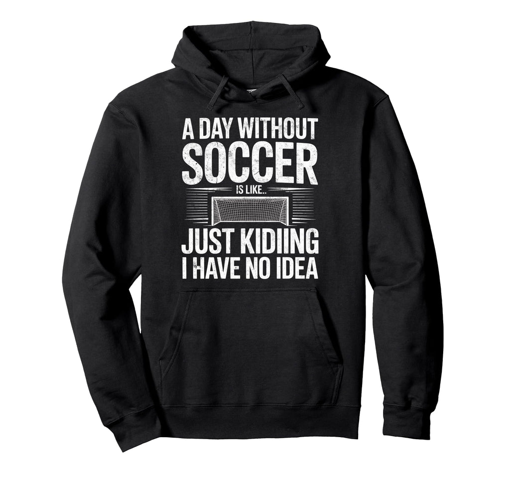 Day Without Soccer Is Just Kidding I Hoodie - Novelty Apparel Men Women - T-Shirt, Sweatshirt, Hoodie