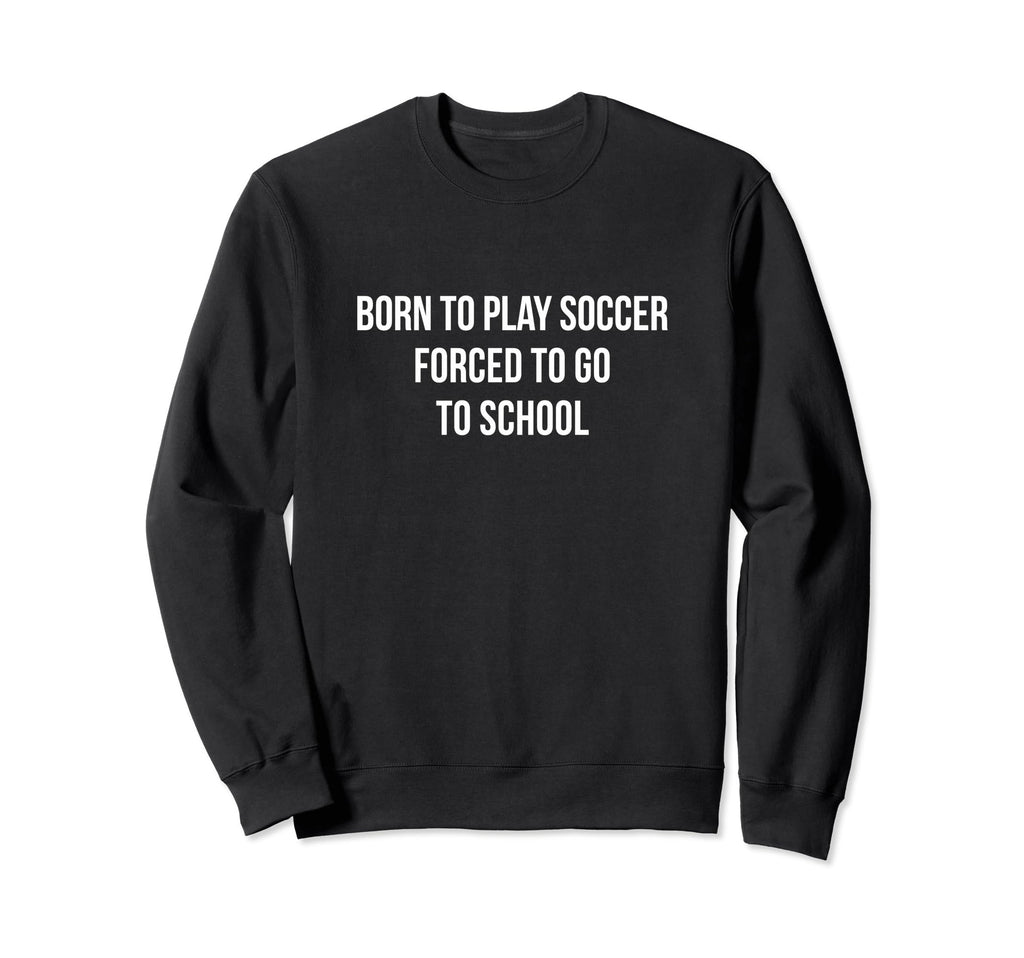 Born To Play Soccer Forced To Go Sweatshirt - Minimalist Print Men Women - T-Shirt, Sweatshirt, Hoodie