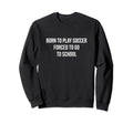 Born To Play Soccer Forced To Go Sweatshirt - Minimalist Print Men Women - T-Shirt, Sweatshirt, Hoodie