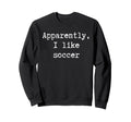 Funny Apparently I Like Soccer Mom Dad Sweatshirt - Novelty Apparel Unisex - T-Shirt, Sweatshirt, Hoodie