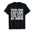 Your Mom Called You Left Your Game Home T-Shirt - Trendy Graphic Unisex - T-Shirt, Sweatshirt, Hoodie