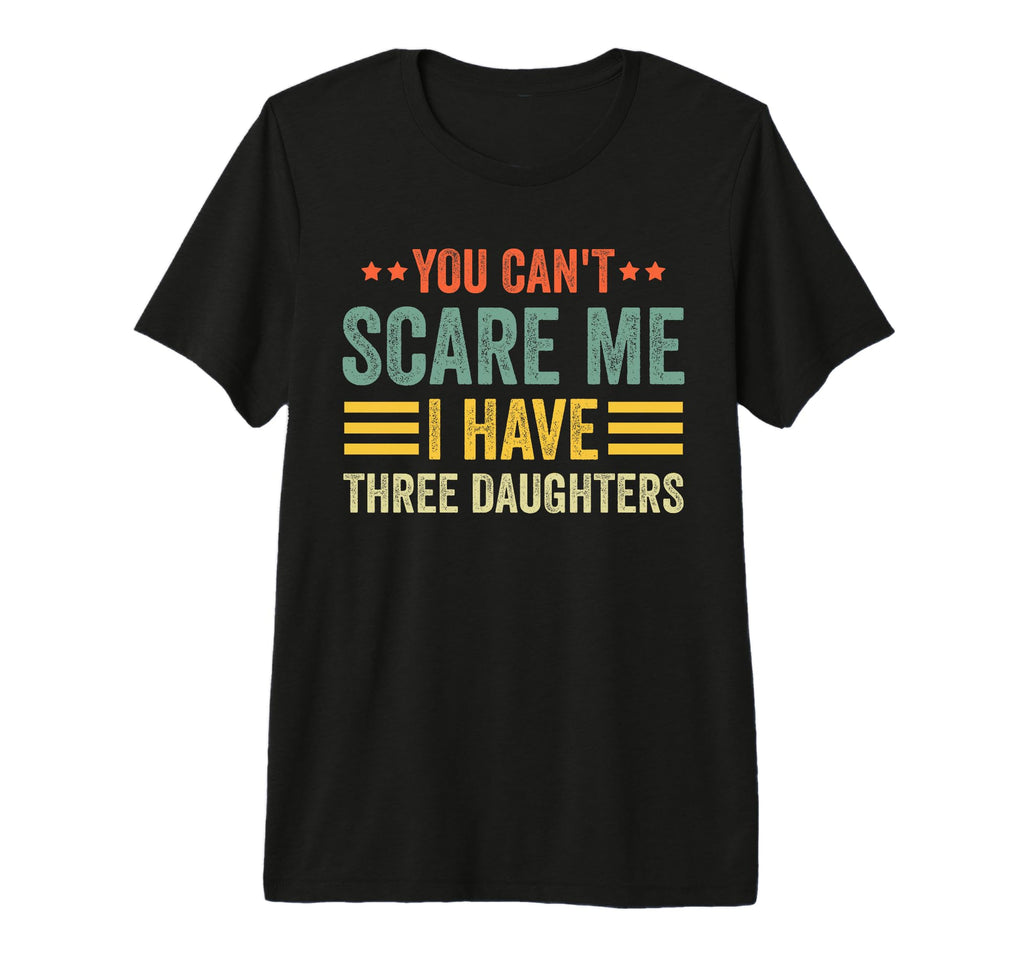 You Cant Scare Me I Have Three Daughters T-Shirt - Graphic Print Unisex - T-Shirt, Sweatshirt, Hoodie