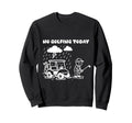 No Golfing Today Funny Golf Golfer Sweatshirt - Fun Novelty Design Unisex - T-Shirt, Sweatshirt, Hoodie