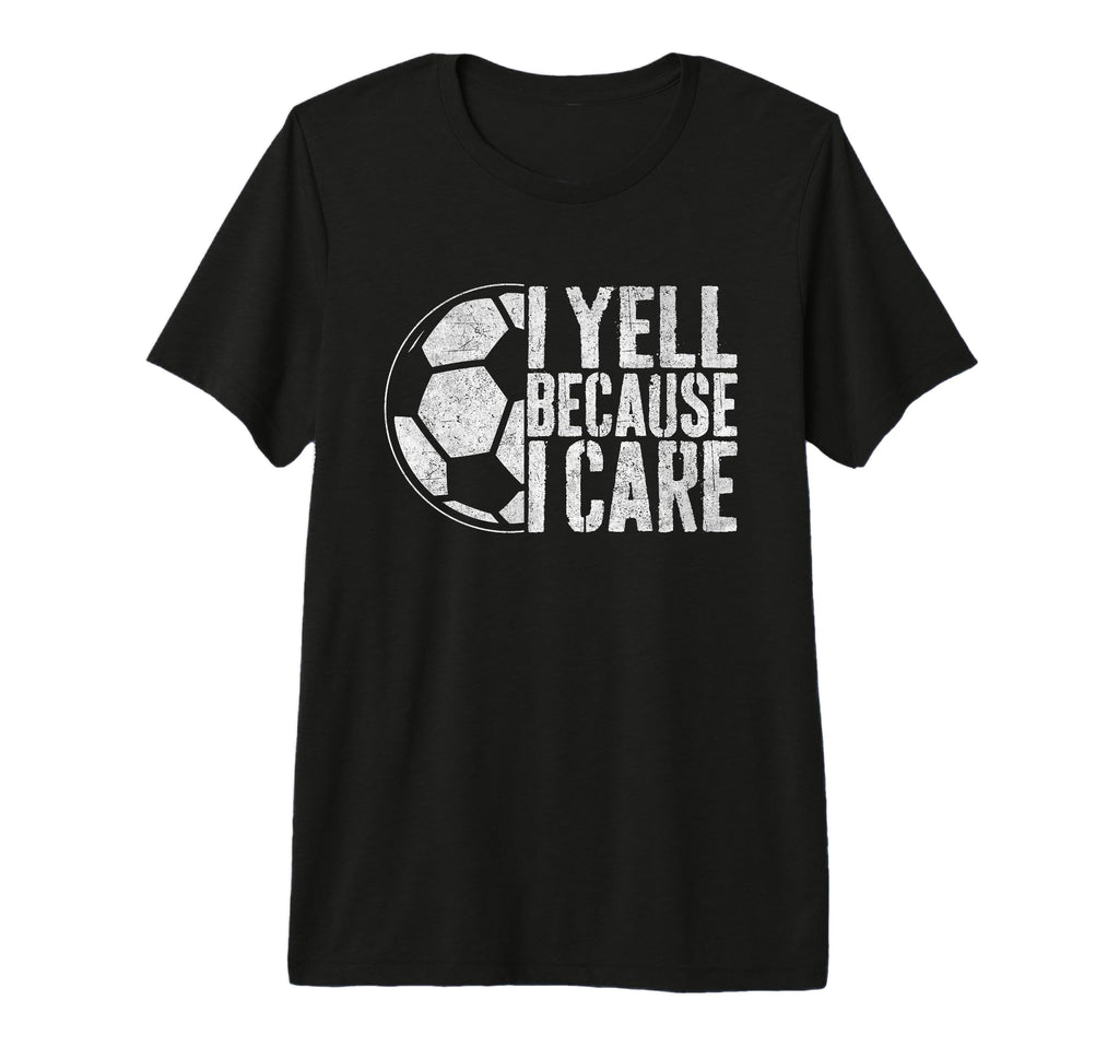 I Yell Because I Care Soccer Parent Funny T-Shirt - Graphic Print Unisex - T-Shirt, Sweatshirt, Hoodie