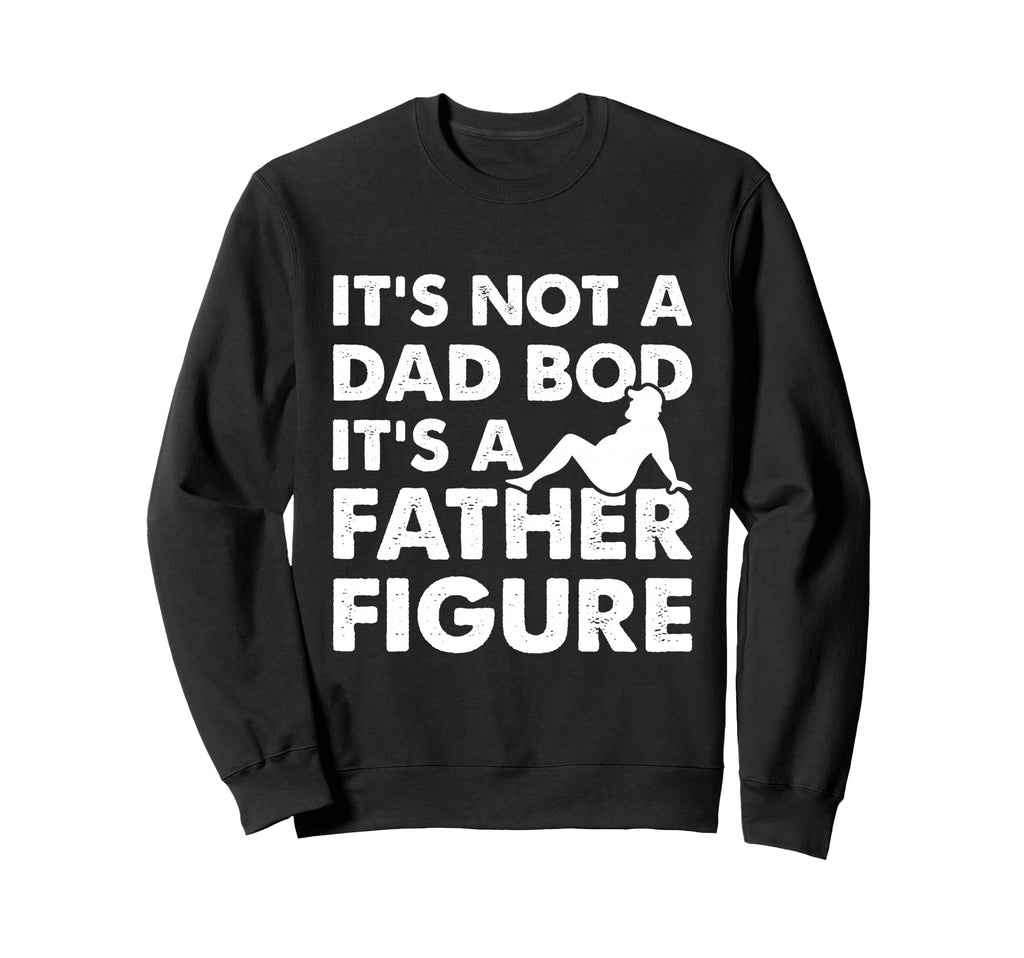 Its Not Dad Bod Its Father Figure Sweatshirt - Custom Art Print Men Women - T-Shirt, Sweatshirt, Hoodie