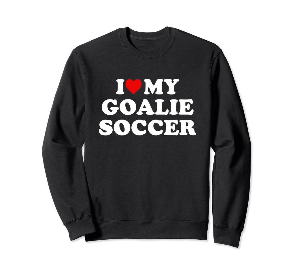 I Love My Goalie Soccer Sweatshirt - Casual Everyday Wear Men Women - T-Shirt, Sweatshirt, Hoodie