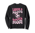 Loud And Proud Soccer Mom Groovy Sweatshirt - Aesthetic Graphic Unisex - T-Shirt, Sweatshirt, Hoodie