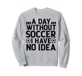 Day Without Soccer I Have No Sweatshirt - Aesthetic Graphic for Adults - T-Shirt, Sweatshirt, Hoodie