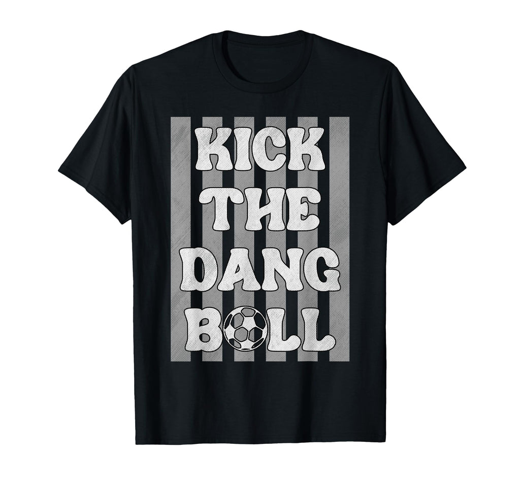 Kick Dang Ball Funny Soccer Game Day T-Shirt - Unique Graphic Unisex - T-Shirt, Sweatshirt, Hoodie