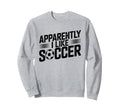 Apparently I Like Soccer Season Sweatshirt - Custom Art Print Men Women - T-Shirt, Sweatshirt, Hoodie
