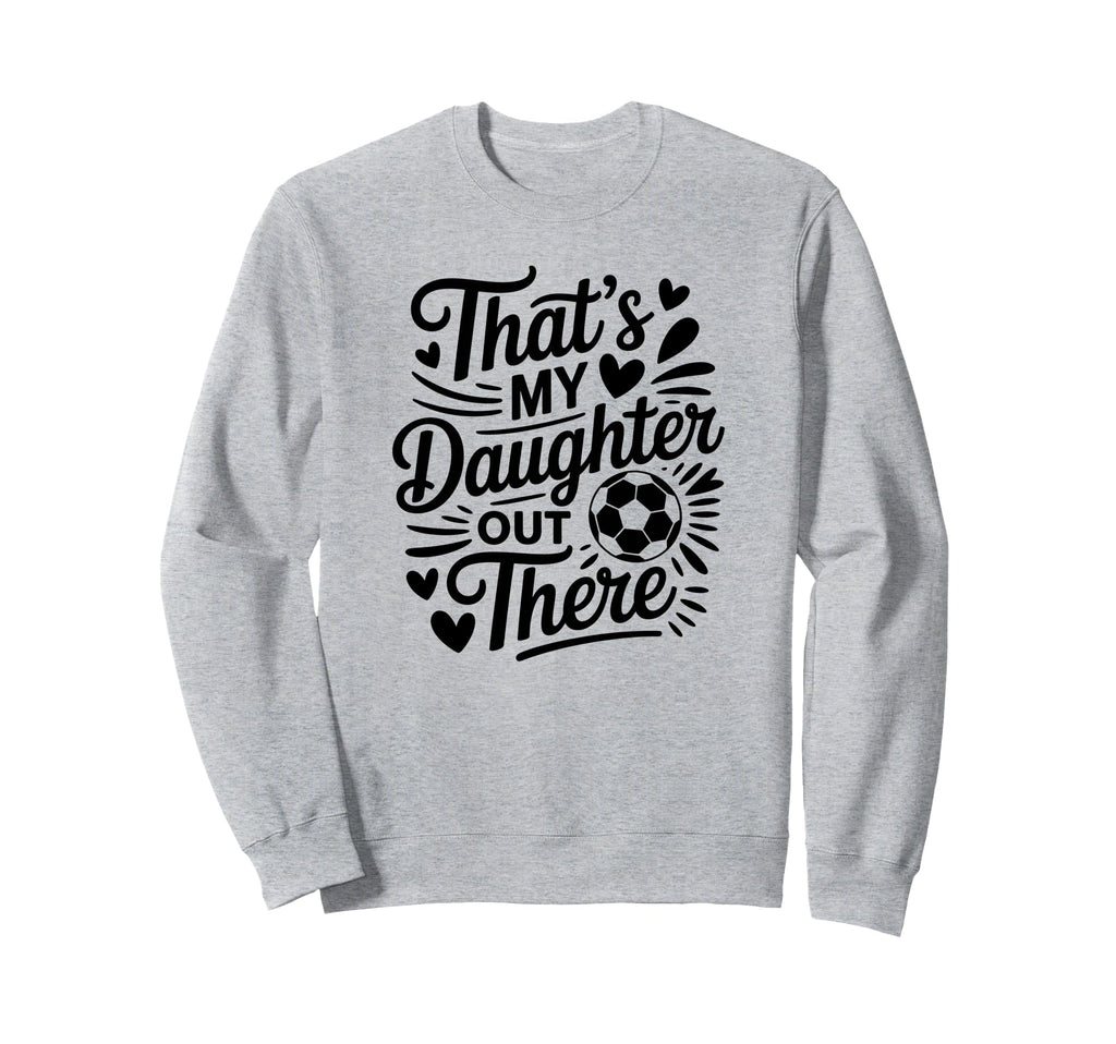 Thats My Daughter Out There Soccer Sweatshirt - Fun Novelty Design Unisex - T-Shirt, Sweatshirt, Hoodie