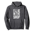 Ill Be Shop Dad Joke Handyman Mechanic Hoodie - Casual Everyday Wear Unisex - T-Shirt, Sweatshirt, Hoodie