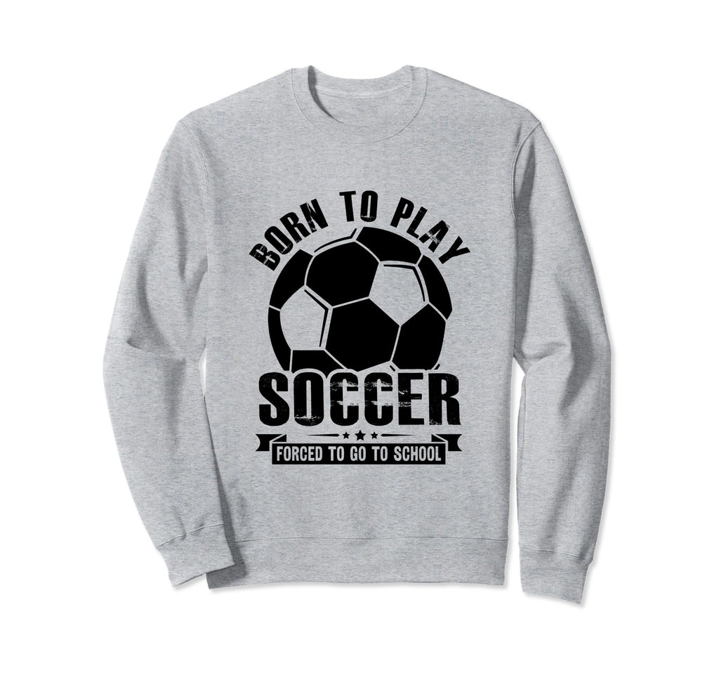 Born To Play Soccer Forced To Go Sweatshirt - Fun Novelty Design Men Women - T-Shirt, Sweatshirt, Hoodie