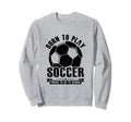 Born To Play Soccer Forced To Go Sweatshirt - Fun Novelty Design Men Women - T-Shirt, Sweatshirt, Hoodie