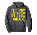 Ill Be Garage Mechanic Dad Handyman Fun Hoodie - Custom Art Print Unisex - T-Shirt, Sweatshirt, Hoodie