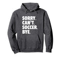 Sorry Cant Soccer Bye Funny Soccer Hoodie - Trendy Graphic Men Women - T-Shirt, Sweatshirt, Hoodie