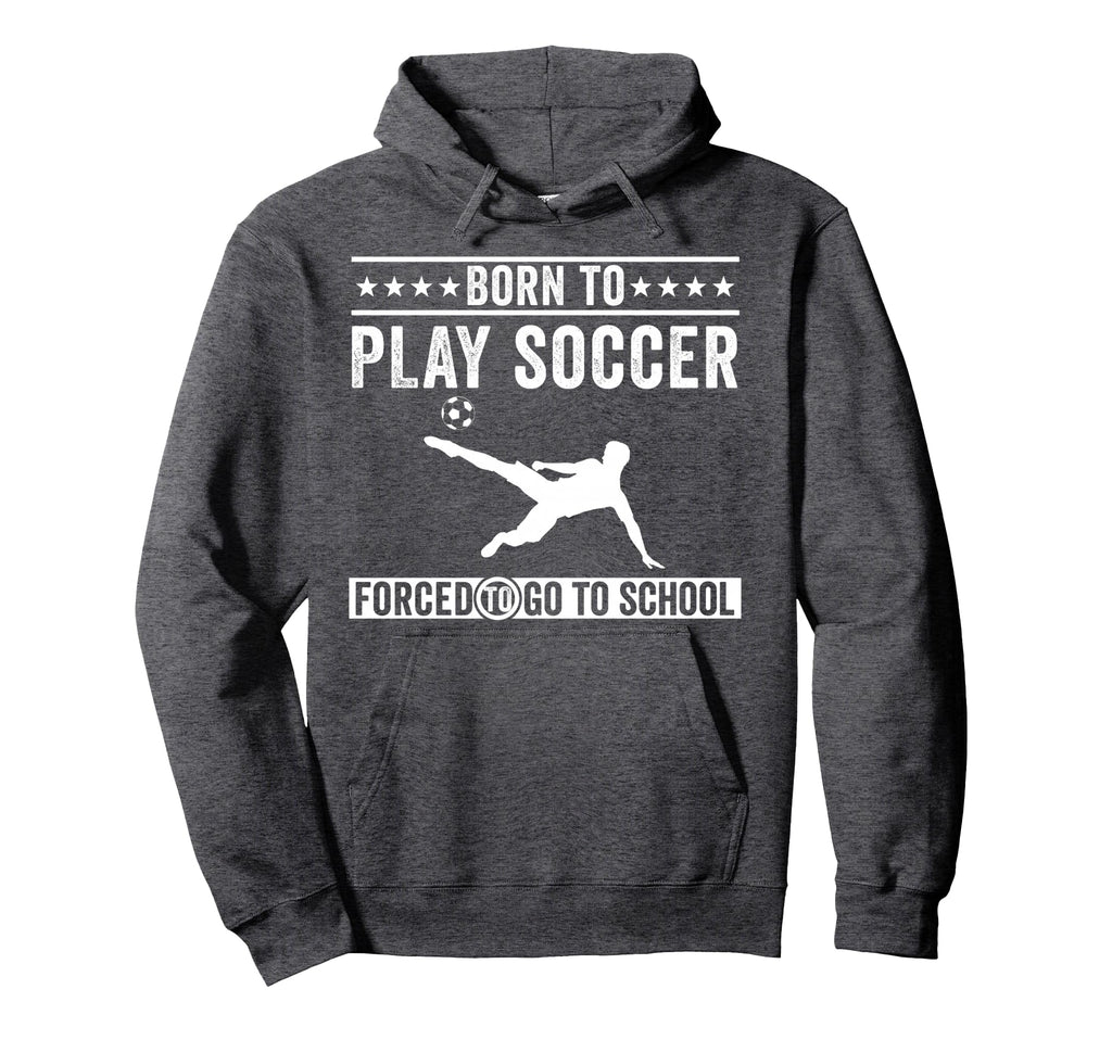 Born To Play Soccer Forced To Go To Hoodie - Custom Art Print Men Women - T-Shirt, Sweatshirt, Hoodie