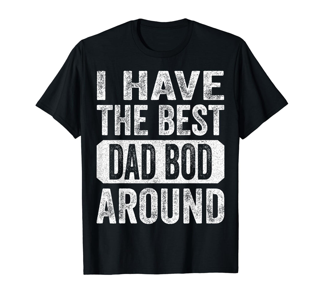 I Have Best Dad Bod Around Funny T-Shirt - Casual Everyday Wear Men Women - T-Shirt, Sweatshirt, Hoodie