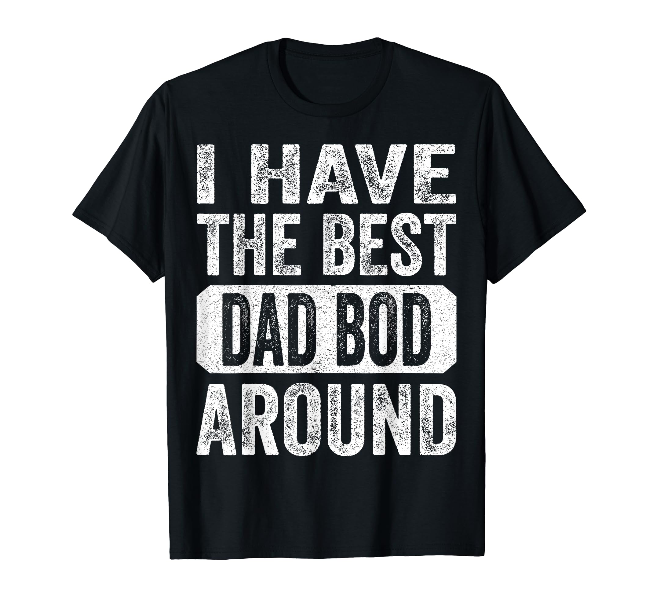 I Have Best Dad Bod Around Funny T-Shirt - Casual Everyday Wear Men Women - T-Shirt, Sweatshirt, Hoodie