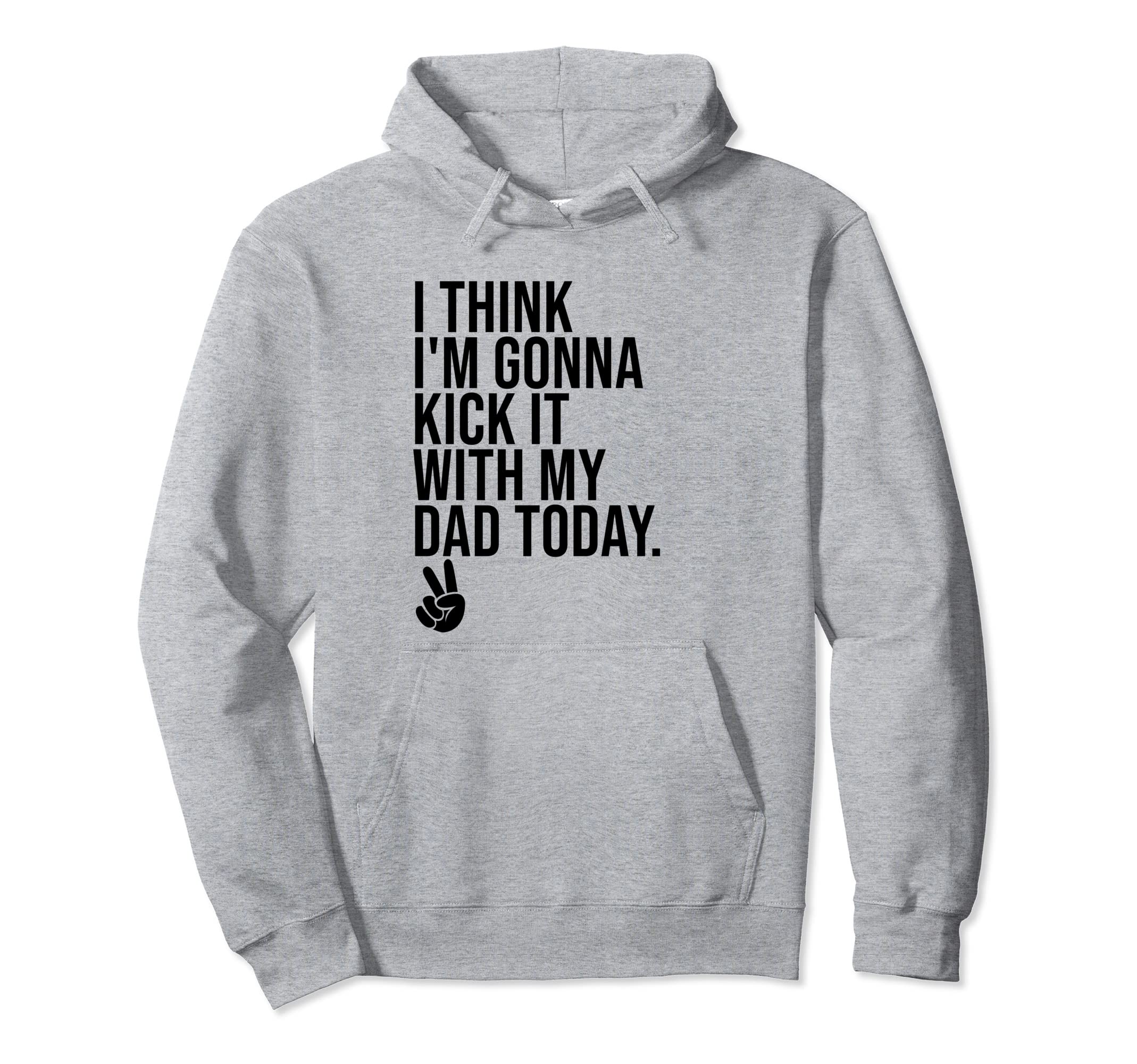 I Think Im Gonna Kick It My Dad Today Hoodie - Aesthetic Graphic Men Women - T-Shirt, Sweatshirt, Hoodie