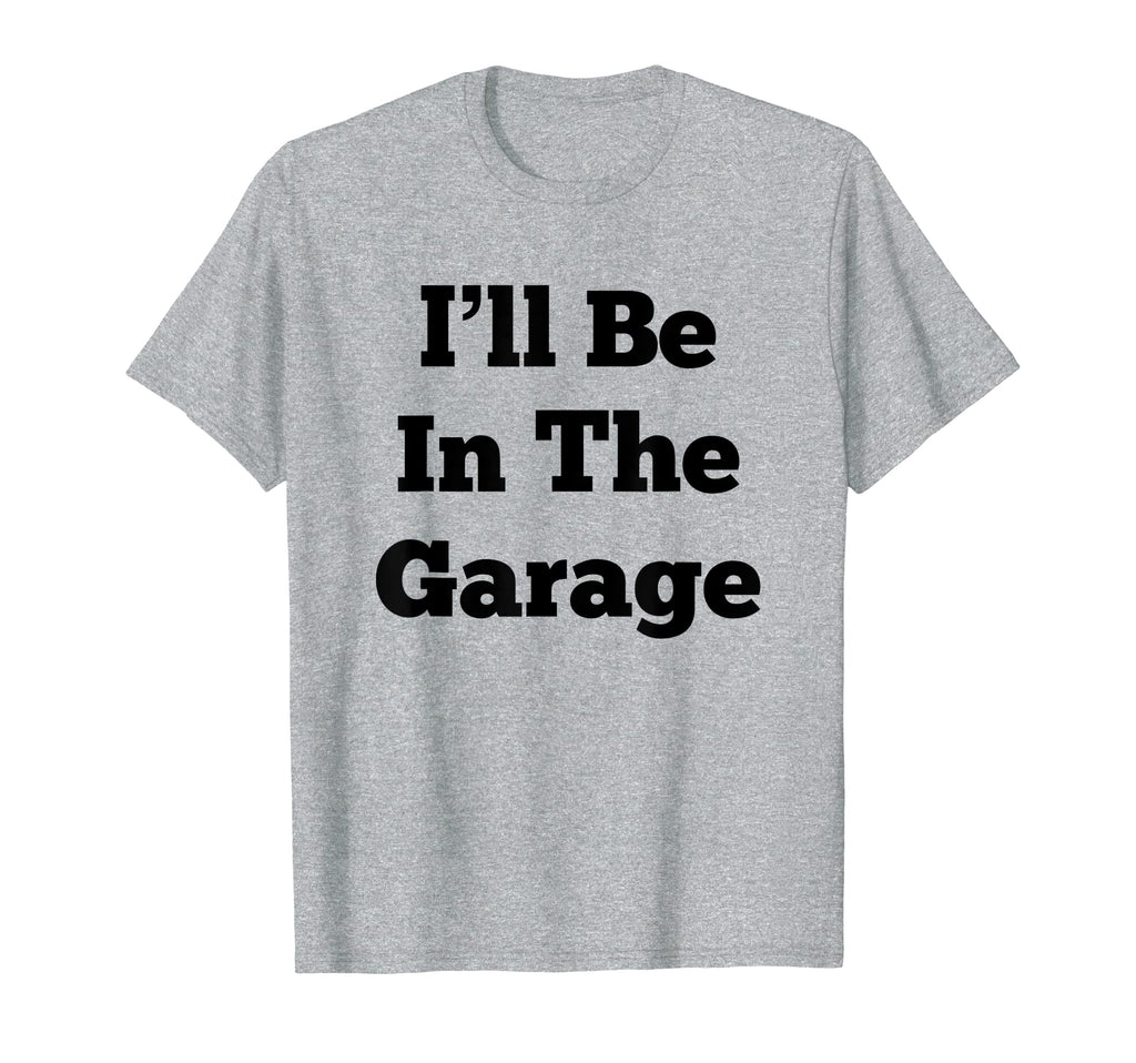 Ill Be Garage Funny Gifts Dad T-Shirt - Casual Everyday Wear Men Women - T-Shirt, Sweatshirt, Hoodie