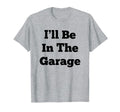 Ill Be Garage Funny Gifts Dad T-Shirt - Casual Everyday Wear Men Women - T-Shirt, Sweatshirt, Hoodie