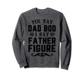 Funny You Say Dad Bod I Say Father Sweatshirt - Trendy Graphic for Adults - T-Shirt, Sweatshirt, Hoodie