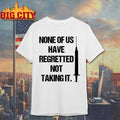 None Of Us Have Regretted Not Taking It - Adult & Kids T-Shirts, Sweatshirts & Hoodies apparel design preview 1
