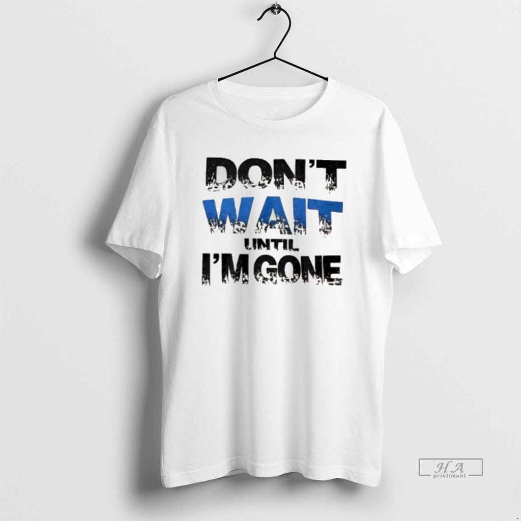 Official Dont Wait Until Im Gone - Adult & Kids T-Shirts, Sweatshirts & Hoodies apparel design preview 1