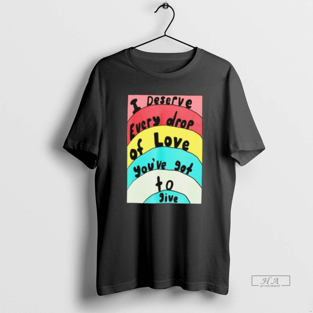 Official I Deserve Every Drop Love Youve Got Give - Adult & Kids T-Shirts, Sweatshirts & Hoodies apparel design preview 1
