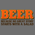 Beer Because No Great Story Starts With A Salad - Adult & Kids T-Shirts, Sweatshirts & Hoodies apparel design preview 1